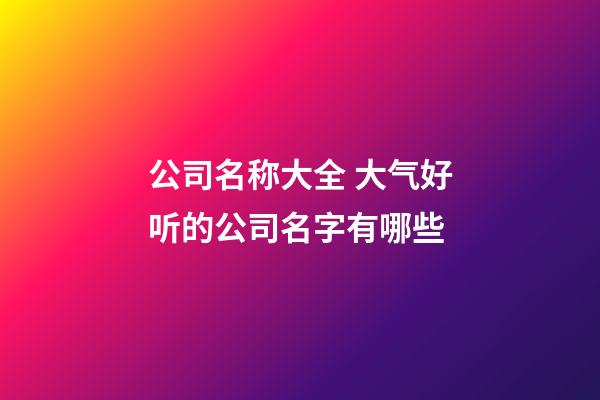 公司名称大全 大气好听的公司名字有哪些-第1张-公司起名-玄机派